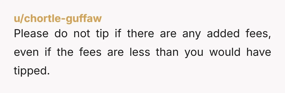 u/chortle-guffaw
Please do not tip if there are any added fees, even if the fees are less than you would have tipped.