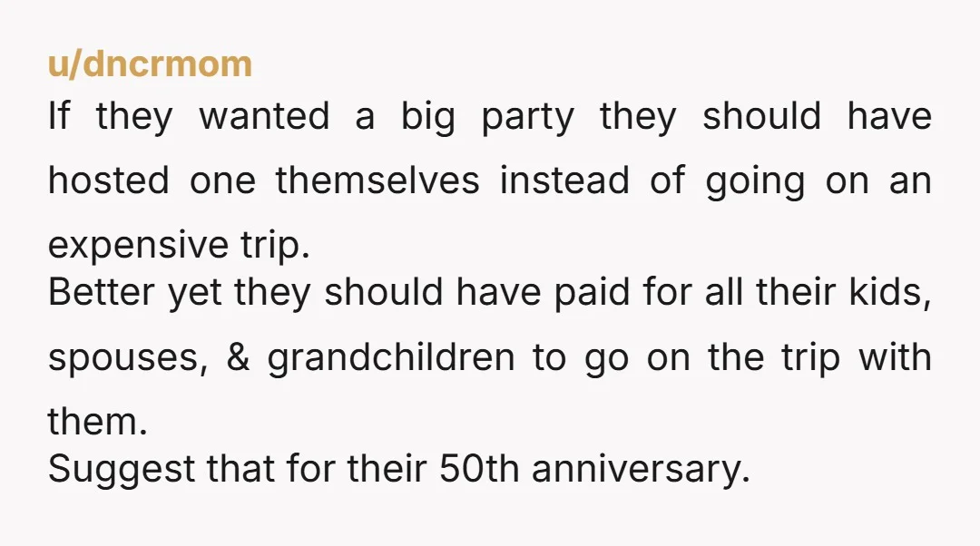 u/dncrmom If they wanted a big party they should have hosted one themselves instead of going on an expensive trip. Better yet they should have paid for all their kids,...