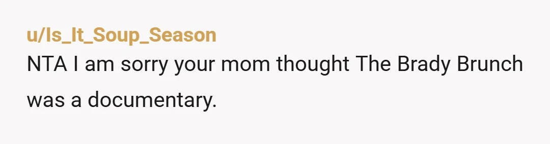 u/Is_It_Soup_Season NTA I am sorry your mom thought The Brady Brunch was a documentary.