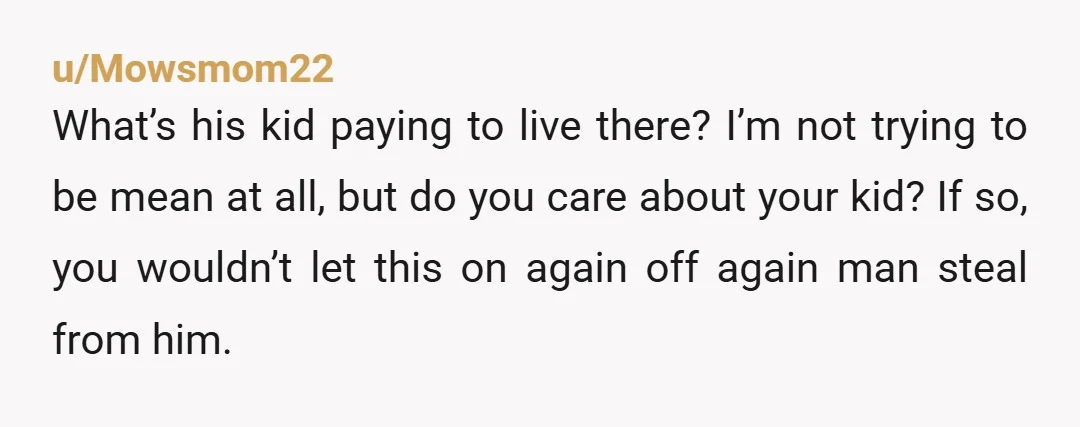 u/Zealousideal-House19 Nta. Soooo how much is his kid supposed to pitch in? Hmmm? The house is yours and his. The rent is yours and his. NOT yours his and your...