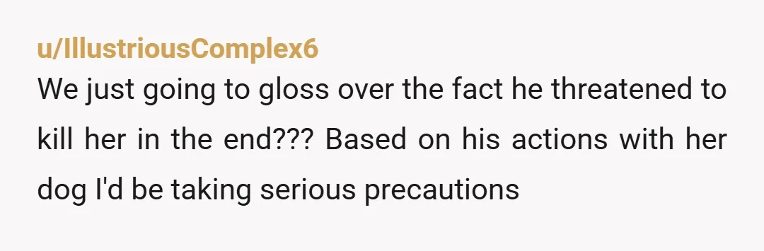 u/IllustriousComplex6
We just going to gloss over the fact he threatened to kill her in the end??? Based on his actions with her dog I'd be taking serious precautions 