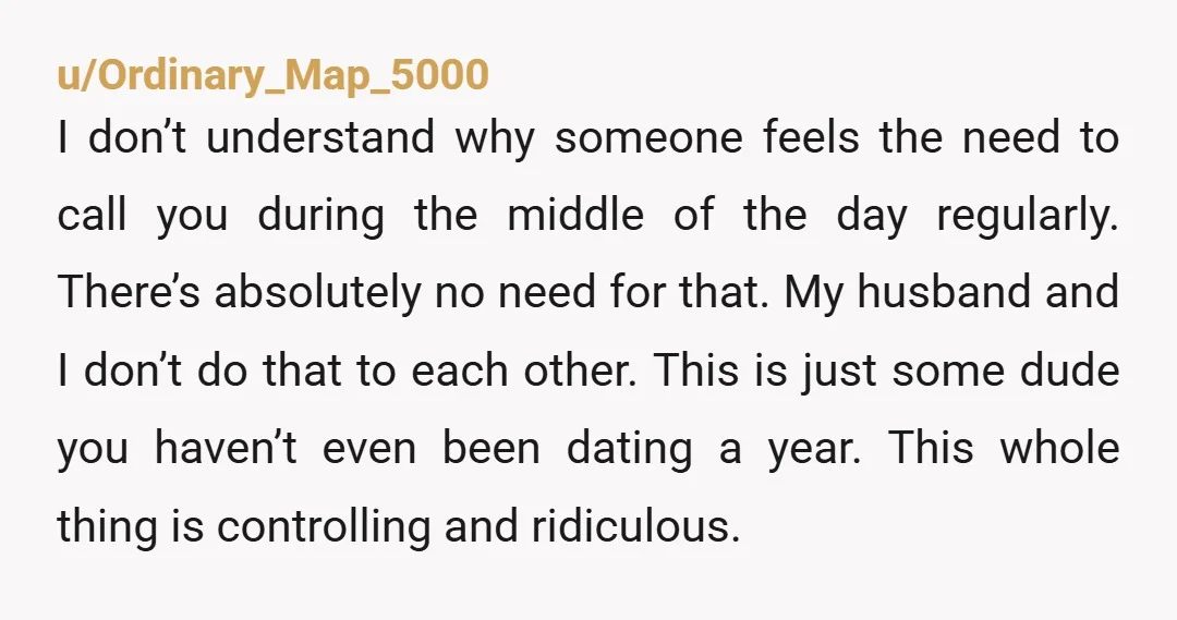 u/Ordinary_Map_5000 I don’t understand why someone feels the need to call you during the middle of the day regularly. There’s absolutely no need for that. My husband and I don’t...