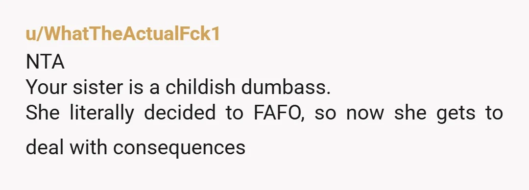 u/GothPenguin
NTA-Your sister doesn’t have to like your parents’ perfectly reasonable rule but she does need to obey it to stay there.
It’s that simple.