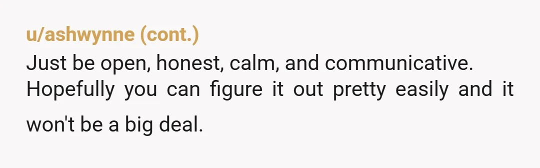 u/AccomplishedDish1184 You have recieved some advice already that's fairly solid, for your peace of mind, you definitely should tell him, but this isn't really something as deep as some people...