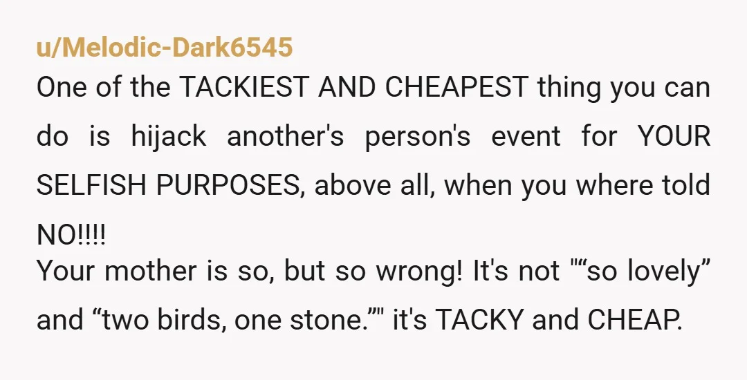 u/Melodic-Dark6545 One of the TACKIEST AND CHEAPEST thing you can do is hijack another's person's event for YOUR SELFISH PURPOSES, above all, when you where told NO!!!! Your mother is...