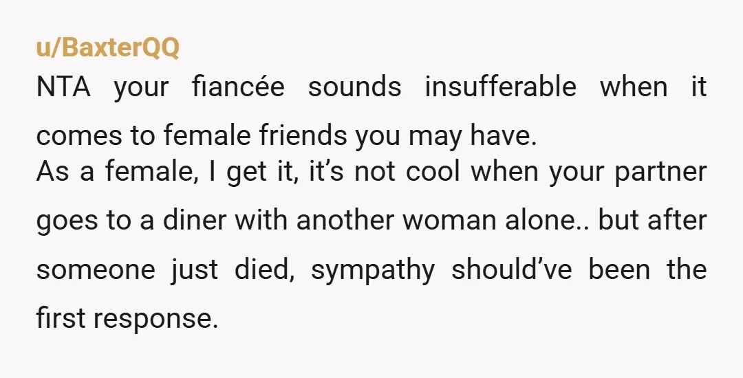 u/BaxterQQ NTA your fiancée sounds insufferable when it comes to female friends you may have. As a female, I get it, it’s not cool when your partner goes to a...