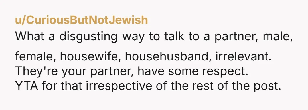 u/peachfluffed
Very disrespectful to your wife.
That’s not how you talk to someone you love, even if they messed up.
YTA.