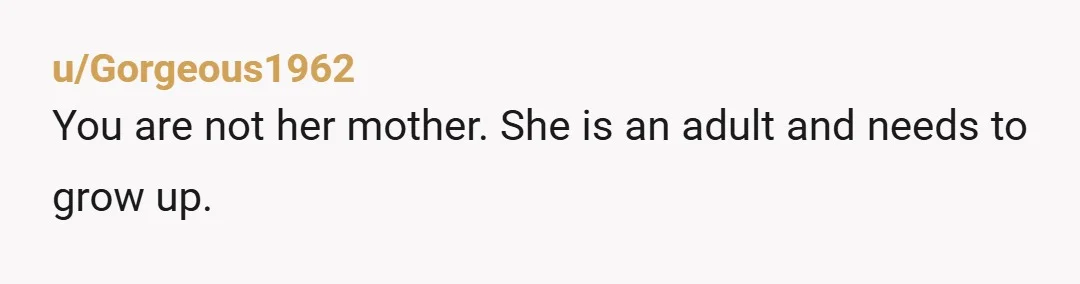 u/StarsOfMine NTA. This is on her, not you. She’s an adult and needs to learn to start managing her time properly or get help so she can learn to do...