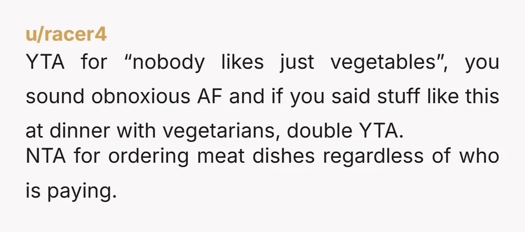 u/sootfire "No one likes just vegetables" clearly untrue given that your friend and her dad and millions of other people are fine ordering vegetarian. Regardless, I do think YTA for...