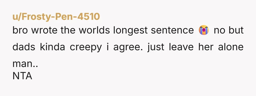 u/Frosty-Pen-4510 bro wrote the worlds longest sentence 😭 no but dads kinda creepy i agree. just leave her alone man.. NTA