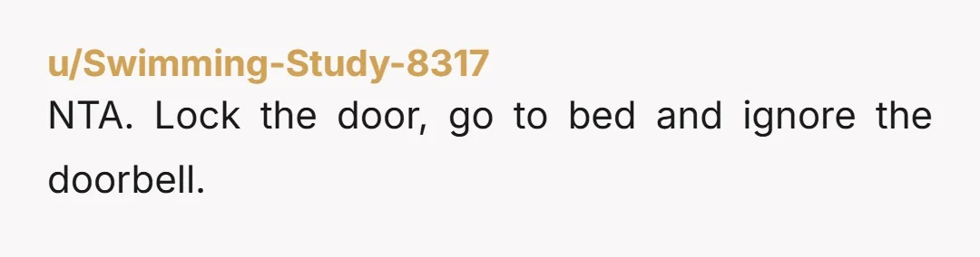 u/Swimming-Study-8317 NTA. Lock the door, go to bed and ignore the doorbell.
