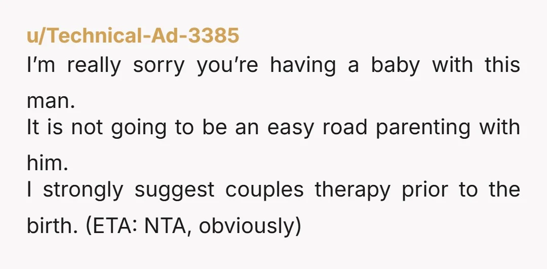 u/Technical-Ad-3385 I’m really sorry you’re having a baby with this man. It is not going to be an easy road parenting with him. I strongly suggest couples therapy prior to...