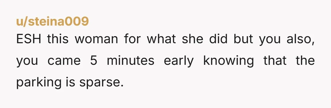 u/steina009 ESH this woman for what she did but you also, you came 5 minutes early knowing that the parking is sparse.
