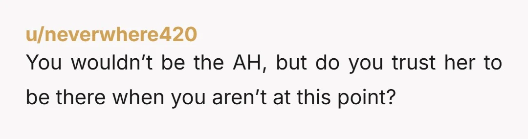 u/neverwhere420
You wouldn’t be the AH, but do you trust her to be there when you aren’t at this point?