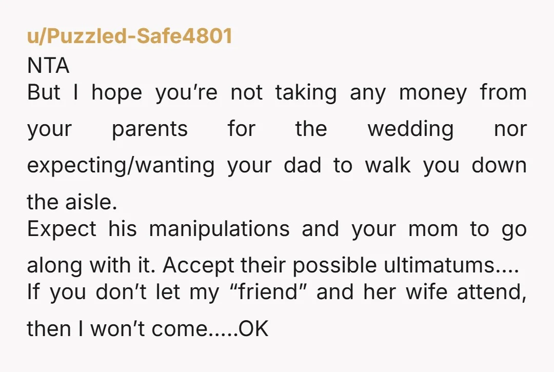 u/sideways-walk NTA this is your life and your wedding. You know he’s being manipulative here and will continue to do so to try to get his way. If you want...