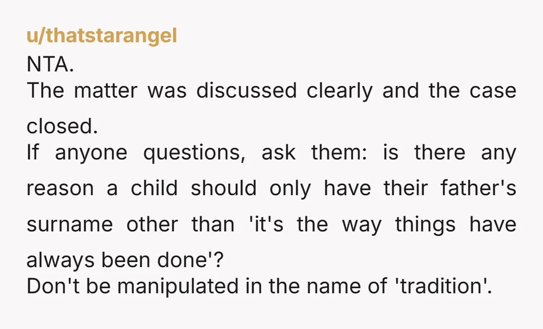 u/thatstarangel NTA. The matter was discussed clearly and the case closed. If anyone questions, ask them: is there any reason a child should only have their father's surname other than...