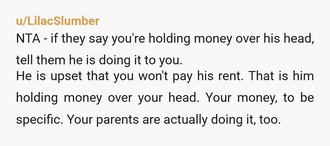 u/Accomplished_Cod7613
Why would you even consider giving him money again? All you'd be doing is rewarding and enabling his bad behavior.