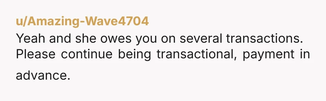 u/Amazing-Wave4704 Yeah and she owes you on several transactions. Please continue being transactional, payment in advance.