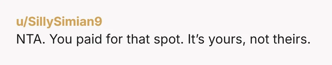 u/SillySimian9
NTA. You paid for that spot. It’s yours, not theirs.