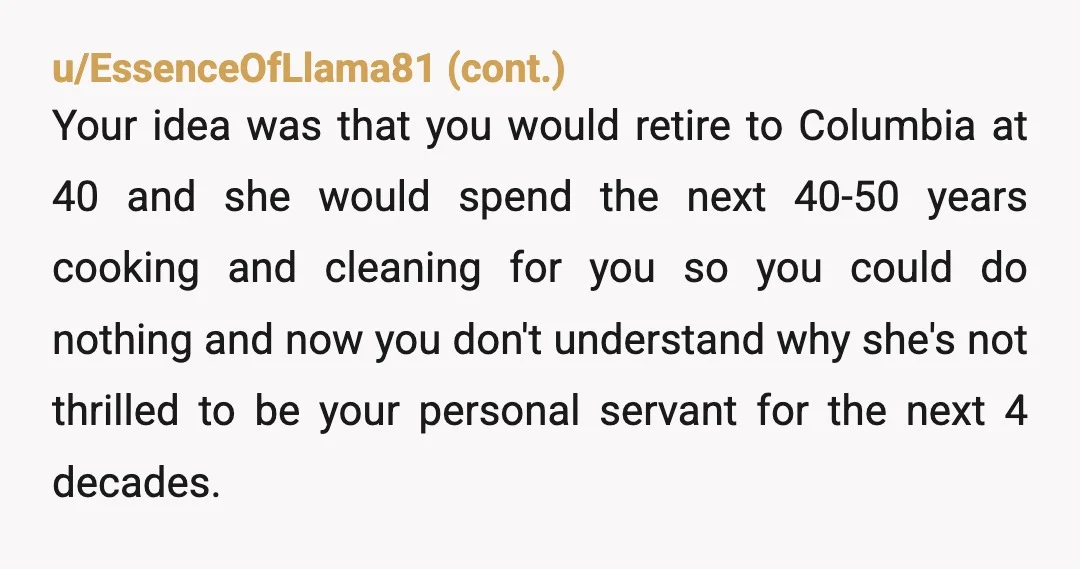 u/External_Aardvark_73
That doesn't sound like a marriage; it sounds like strangers in an apartment, her cooking for you and you supporting her—practically a business arrangement, as they said.