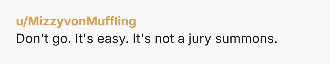 u/MizzyvonMuffling
Don't go. It's easy. It's not a jury summons.