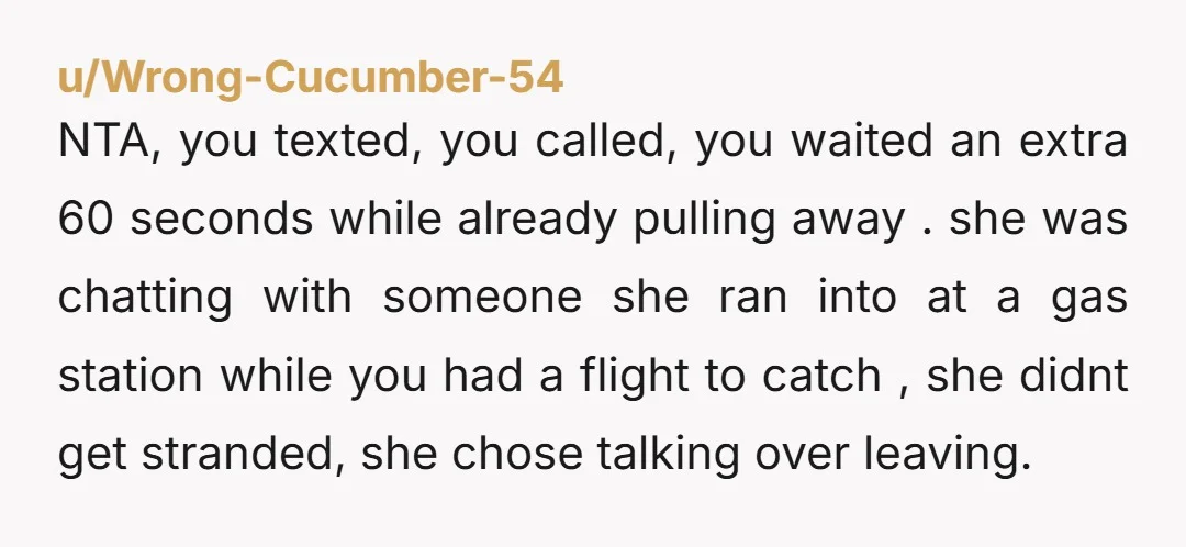 u/Wrong-Cucumber-54 NTA, you texted, you called, you waited an extra 60 seconds while already pulling away . she was chatting with someone she ran into at a gas station while...