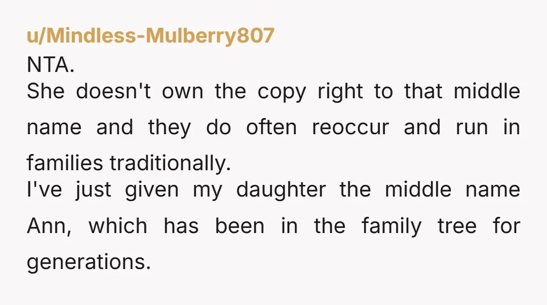 u/Mindless-Mulberry807 NTA. She doesn't own the copy right to that middle name and they do often reoccur and run in families traditionally. I've just given my daughter the middle name...