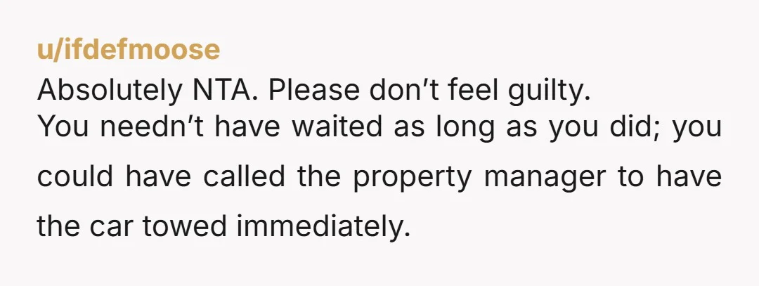 u/ifdefmoose Absolutely NTA. Please don’t feel guilty. You needn’t have waited as long as you did; you could have called the property manager to have the car towed immediately. I...