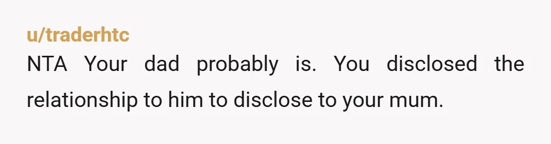 u/traderhtc
NTA Your dad probably is. You disclosed the relationship to him to disclose to your mum.