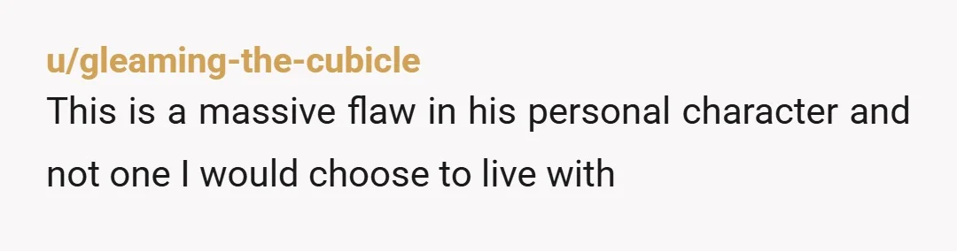u/gleaming-the-cubicle
This is a massive flaw in his personal character and not one I would choose to live with