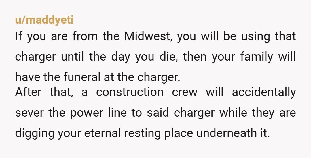 u/maddyeti If you are from the Midwest, you will be using that charger until the day you die, then your family will have the funeral at the charger. After that,...