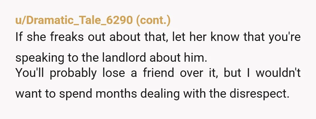 u/warumistsiekrumm NTA. If he lives close, she is in violation of a use and enjoyment clause of the lease. Get rid of her Thank God I don't do this any...