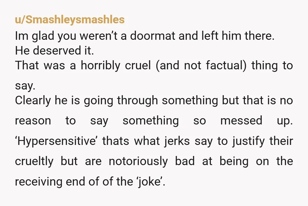 u/Tight-Decision-7918
NTA. His mouth cost him money. If he had realized he crossed a line and apologized, you might have felt bad for leaving, but he doubled down (emojis).