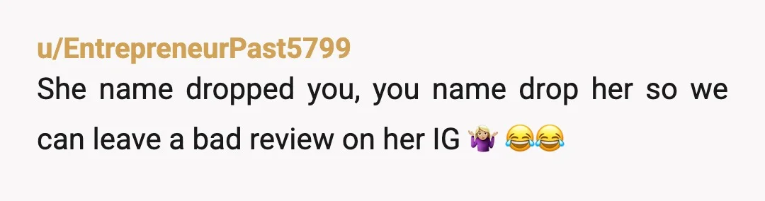 u/EntrepreneurPast5799
She name dropped you, you name drop her so we can leave a bad review on her IG 🤷🏼♀️ 😂😂
