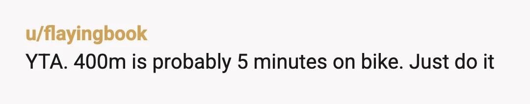 u/flayingbook
YTA. 400m is probably 5 minutes on bike. Just do it