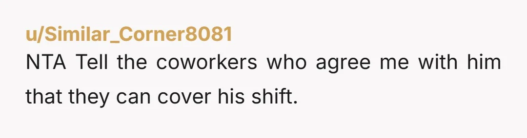 u/Similar_Corner8081
NTA Tell the coworkers who agree me with him that they can cover his shift.