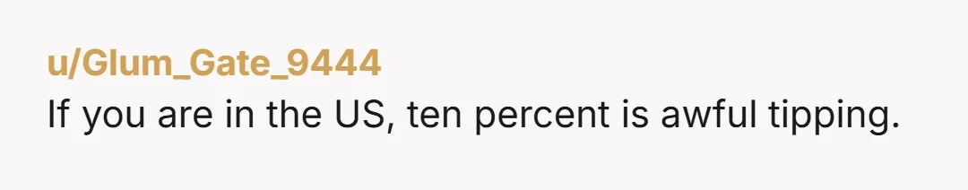 u/Glum_Gate_9444 If you are in the US, ten percent is awful tipping.