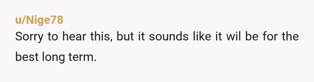 u/Nige78 Sorry to hear this, but it sounds like it wil be for the best long term.