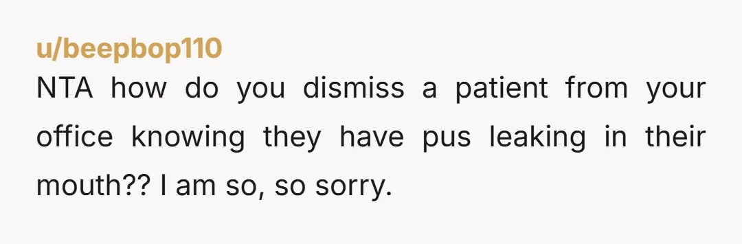 u/beepbop110 NTA how do you dismiss a patient from your office knowing they have pus leaking in their mouth?? I am so, so sorry.