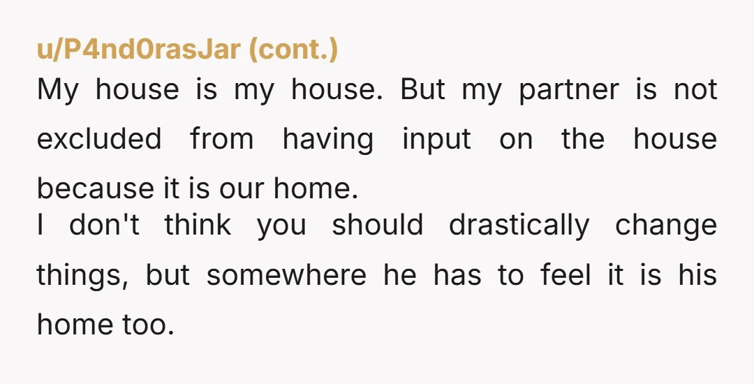 u/Rabt_FTS NAH. He doesn't have the same sentimental attachments to the inconveniences that you do. Is there room to build a small addition where he can add himself a more...