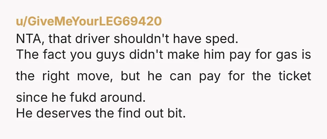 u/Professional-Scar628 NTA unless your foot was also on the pedal, your friend is the only one responsible for speeding