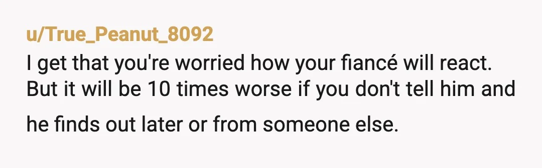 u/Vault_KUN NTA for feeling scared to tell, but YTA if you hide it. You’re getting married in a week. You already talked about past relationships, so hiding that you did...