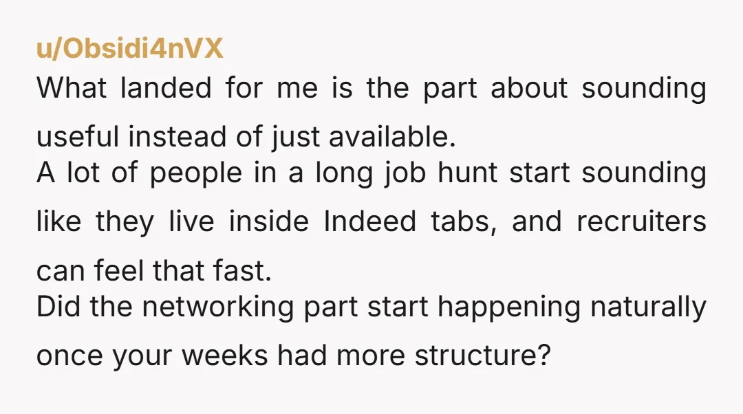u/Obsidi4nVX What landed for me is the part about sounding useful instead of just available. A lot of people in a long job hunt start sounding like they live inside...