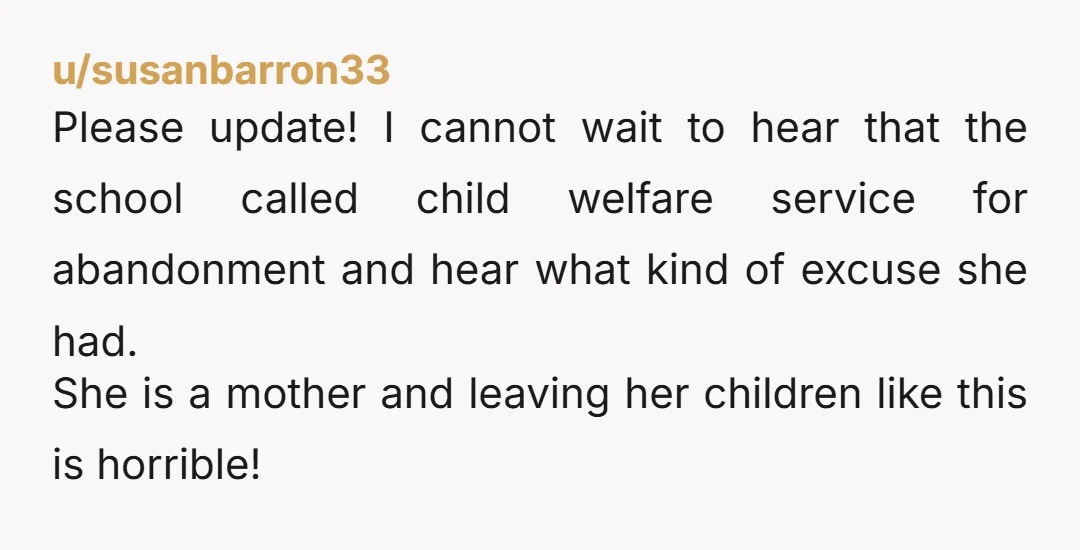 u/susanbarron33 Please update! I cannot wait to hear that the school called child welfare service for abandonment and hear what kind of excuse she had. She is a mother and...