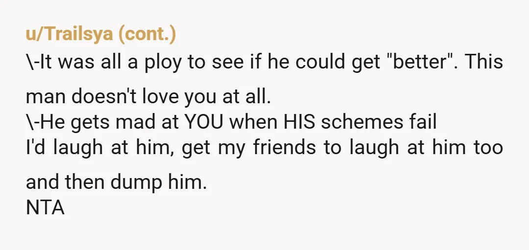u/__wookie__ Damn, you want to stay with the man that everyone else seems to know is a loser, even the woman he was trying to leave you for? Why would...