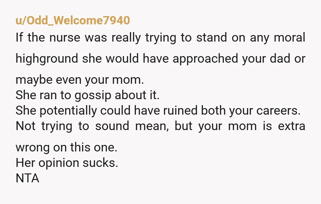 u/Odd_Welcome7940 If the nurse was really trying to stand on any moral highground she would have approached your dad or maybe even your mom. She ran to gossip about it....