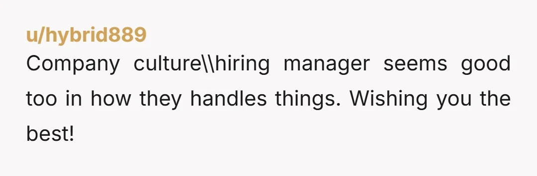 u/hybrid889
Company culture\\hiring manager seems good too in how they handles things.  Wishing you the best!