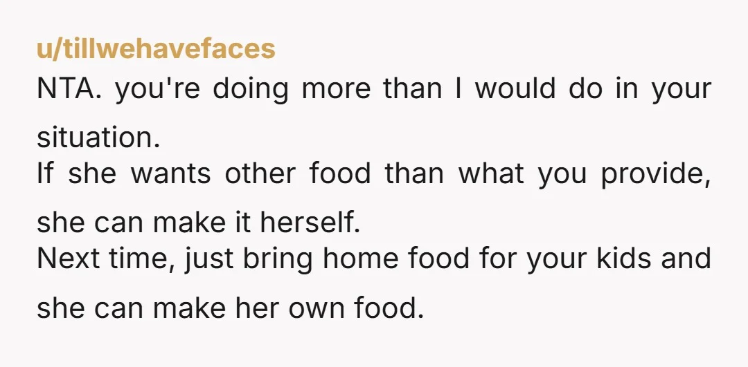 u/tillwehavefaces NTA. you're doing more than I would do in your situation. If she wants other food than what you provide, she can make it herself. Next time, just bring...