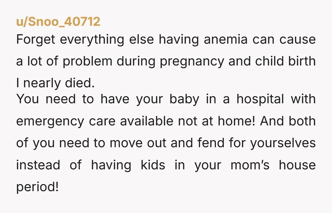 u/Snoo_40712 Forget everything else having anemia can cause a lot of problem during pregnancy and child birth I nearly died. You need to have your baby in a hospital with...