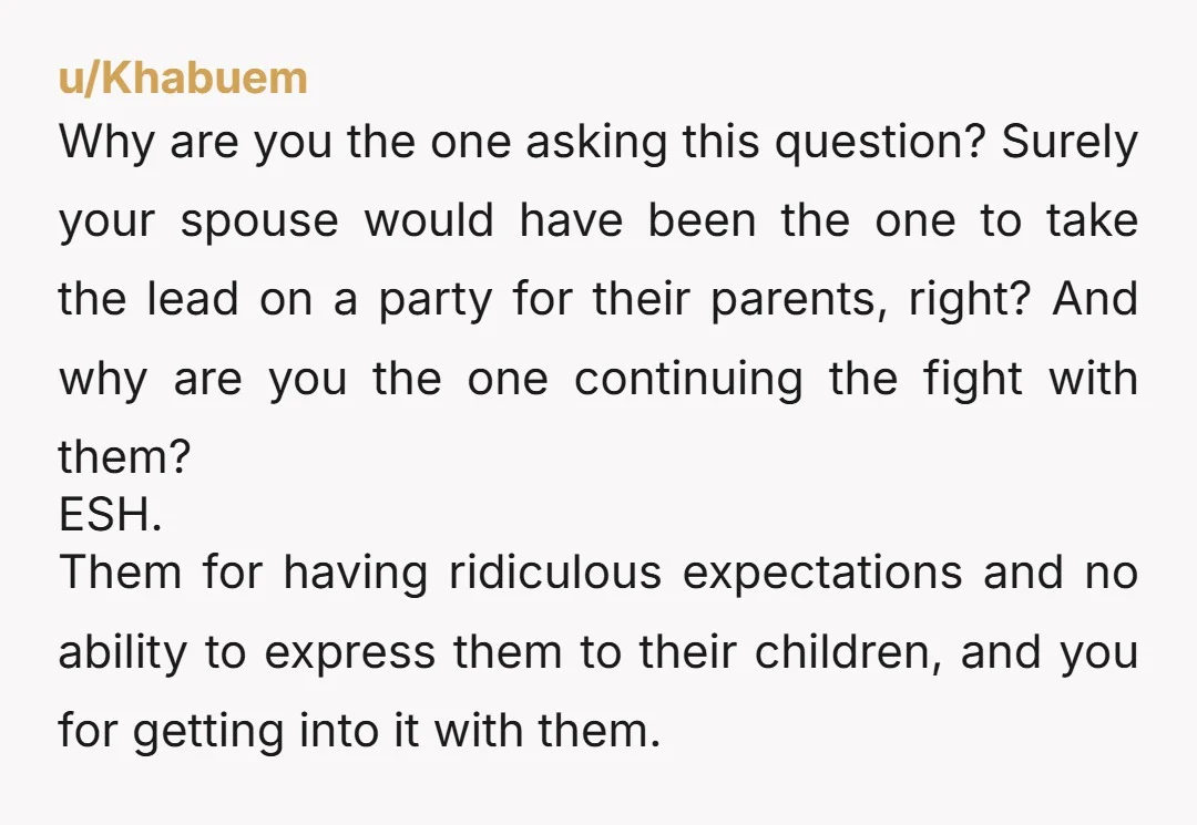 u/Khabuem Why are you the one asking this question? Surely your spouse would have been the one to take the lead on a party for their parents, right? And why...